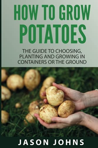 How To Grow Potatoes: The Guide To Choosing, Planting and Growing in Containers Or the Ground (Inspiring Gardening Ideas)