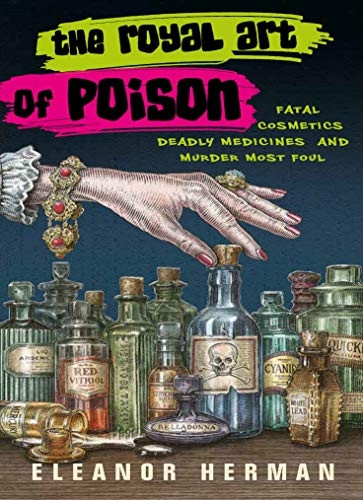 The Royal Art of Poison: Fatal Cosmetics, Deadly Medicines and Murder Most Foul