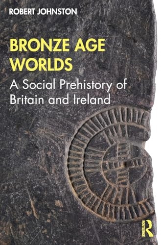 Bronze Age Worlds: A  - Social Prehistory of  - Britain and Ireland