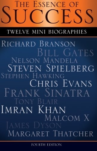 The Essence of Success: 12 Mini Biographies: Richard Branson Bill Gates Nelson Mandela Steven Spielberg Stephen Hawking Chris Evans Frank Sinatra Tony Blair Imran Khan Malcolm X James Dyson & Margaret Thatcher