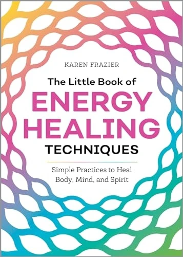 The Little Book of Energy Healing Techniques: Simple Practices to Heal Body, Mind, and Spirit