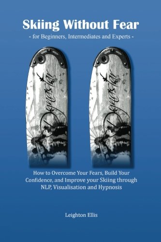 Skiing without Fear - for Beginners, Intermediates and Experts: How to Overcome Your Fears, Build Your Confidence, and Improve Your Skiing Through NLP, Visualisation and Hypnosis