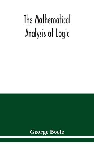 The mathematical analysis of logic: being an essay towards a calculus of deductive reasoning
