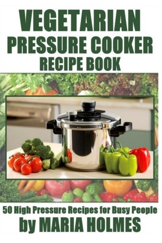 Vegetarian Pressure Cooker Recipe Book: 50 High Pressure Recipes for Busy People
