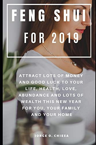Feng Shui For 2019: Attract Lots of Money and Good Luck to Your Life, Health, Love, Abundance and Lots of Wealth This New Year For You, Your Family and Your Home