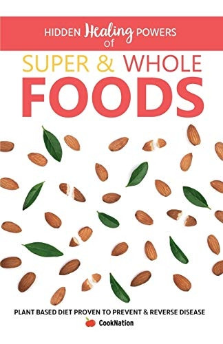Hidden Healing Powers Of Super & Whole Foods: plant based diet proven to prevent and reverse disease