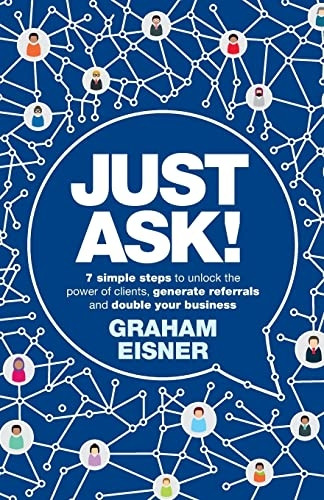 Just Ask!: 7 simple steps to unlock the power of clients, generate referrals and double your business