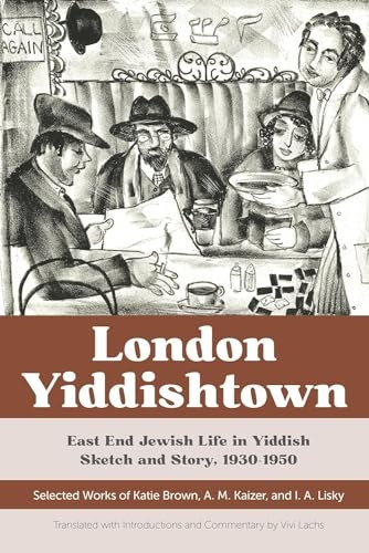 London Yiddishtown: East End Jewish Life in Yiddish Sketch and Story, 1930-1950: Selected Works of Katie Brown, A. M. Kaizer, and I. A. Lisky