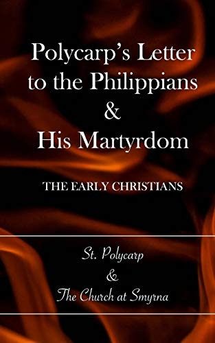 Polycarp's Letter to the Philippians & His Martyrdom: The Early Christians