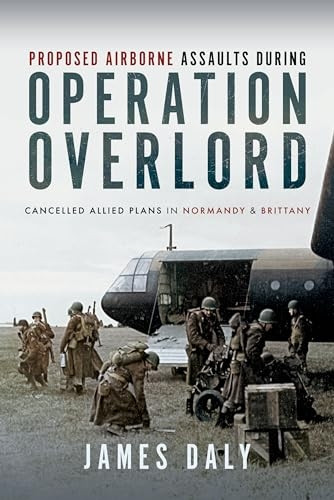 Proposed Airborne Assaults During Operation Overlord: Cancelled Allied Plans in Normandy and Brittany