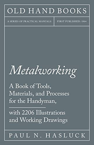 Metalworking  -  A Book of  - Tools, Materials, and  - Processes for the Handyman, -  with 2,206 Illustrations  - and Working Drawings