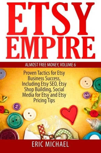 Etsy Empire: Proven Tactics for Your Etsy Business Success, Including Etsy SEO, Etsy Shop Building, Social Media...