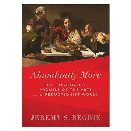 Abundantly More - The Theological Promise of the Arts in a Reductionist World