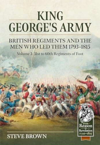 King George's Army, British Regiments and the Men Who Led Them 1793-1815 : Volume 3: 31st to 60th Regiments of Foot