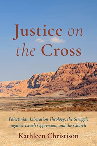 Justice on the Cross: Palestinian Liberation Theology, the Struggle Against Israeli Oppression, and the Church