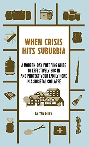 When Crisis Hits Suburbia:  - A Modern - Day Prepping Guide -  to Effectively Bug in and -  Protect Your Family Home  - in a Societal Collapse