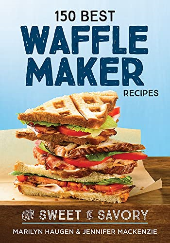 150 Best Waffle Recipes: From Sweet to Savoury: 2018