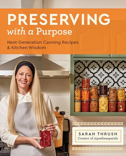 Preserving with a Purpose:  Next-Generation Canning and  Preserving Recipes, With  Tips and Techniques to  Achieve Food  Self-Sufficiency, to Avoid  Food Insecurity, and to  Meal-Plan and Meal-Prep  Using Your Canning Bounty