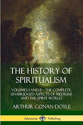 The History of  - Spiritualism: Volumes I and -  II  -  The Complete,  - Unabridged Aspects of  - Mediums and the Spirit  - World
