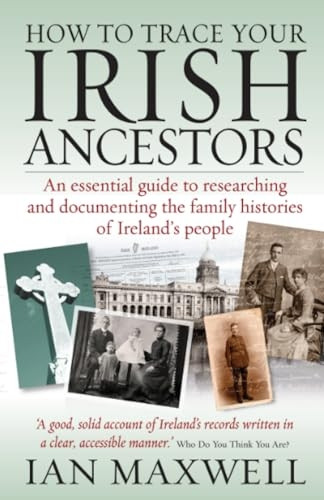How to Trace Your Irish Ancestors: An Essential Guide to Researching and Documenting the Family Histories of Ireland's People