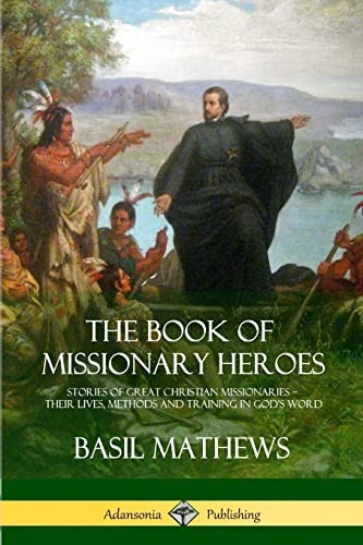 The Book of Missionary Heroes: Stories of Great Christian Missionaries - Their Lives, Methods and Training in God's Word