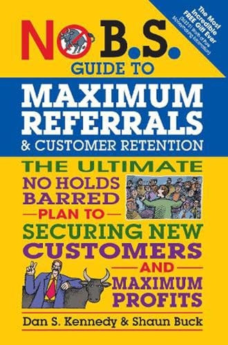 No B.S. Guide to Maximum Referrals and Customer Retention: The Ultimate No Holds Barred Plan to Securing New Customers...
