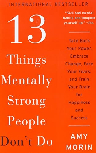 13 Things Mentally Strong People Don't Do: Take Back Your Power, Embrace Change, Face Your Fears, and Train Your Brain for Happiness and Success