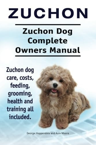 Zuchon. Zuchon Dog Complete Owners Manual. Zuchon Dog Care, Costs, Feeding, Grooming, Health and Training All Included.