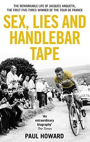 Sex, Lies and Handlebar Tape: The Remarkable Life of Jacques Anquetil, the First Five-Times Winner of the Tour...