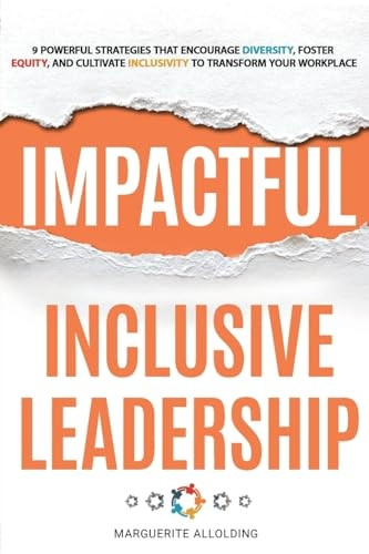 Impactful Inclusive Leadership: 9 Powerful Strategies That Encourage Diversity, Foster Equity, and Cultivate Inclusivity to Transform Your Workplace