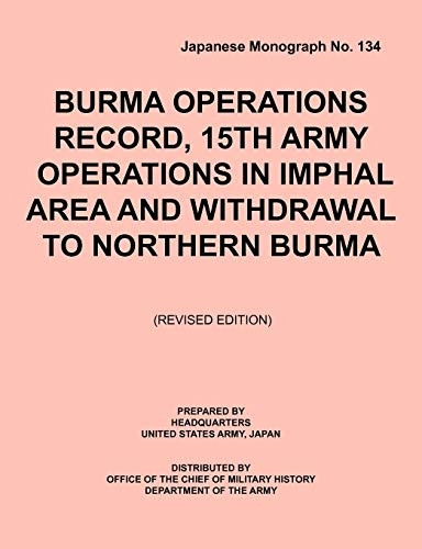 Burma Operations Record: 15th Army Operations in Imphal Area and Withdrawal to Northern Burma (Japanese Monograph, No. 134)