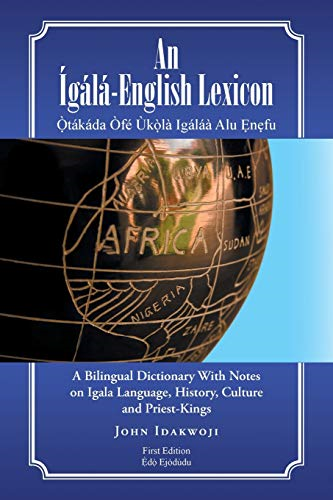 An Ãgàlà-English Lexicon: A  Bilingual Dictionary with  Notes on Igala Language,  History, Culture and  Priest-Kings