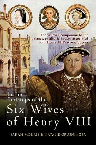 In the Footsteps of the Six Wives of Henry VIII: The visitor's companion to the palaces, castles & houses associated with Henry VIII's iconic queens (In the Footsteps of ...)