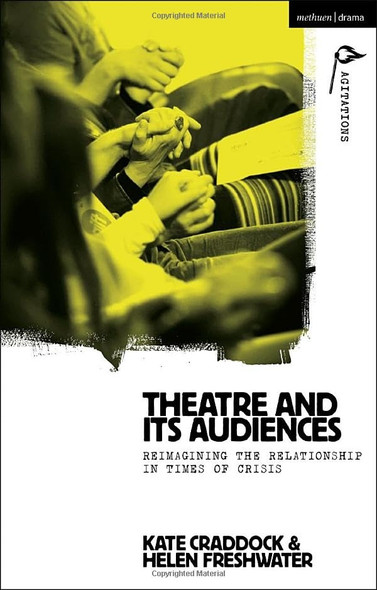 Theatre and its Audiences: Reimagining the Relationship in Times of Crisis (Methuen Drama Agitations: Text, Politics and Performances)