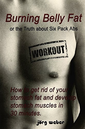 Burning Belly Fat or the Truth about Six Pack Abs: How to get rid of your stomach fat and develop stomach muscles in 30 minutes. (Sixpack fast and easy)