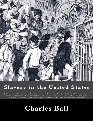 Slavery in the United States: A Narrative of the Life and Adventures of Charles Ball, a Black Man, Who Lived Forty Years in Maryland, South Carolina and Georgia, as a Slave Under Various Masters, and was One Year in the Navy with Commodore Barney, Du