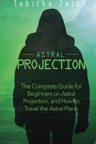 Astral Projection: The Complete Guide for Beginners on Astral Projection, and How to Travel the Astral Plane