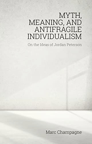 Myth, Meaning, and Antifragile Individualism: On the Ideas of Jordan Peterson: On the Ideas of Jordan Peterson