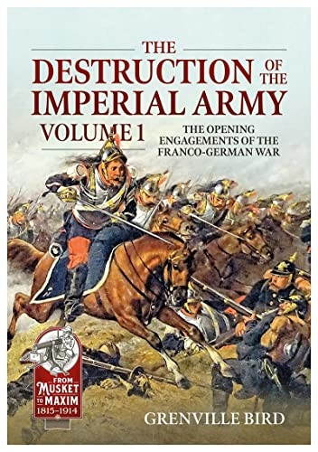 The Destruction of the Imperial Army: Volume 1 - The Opening Engagements of the Franco-German War, 1870-1871 (From Musket to Maxim)