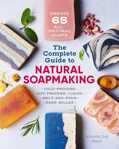 The Complete Guide to Natural Soap Making: Create 65 All-Natural Cold-Process, Hot-Process, Liquid, Melt-And-Pour, and Hand-Milled Soaps