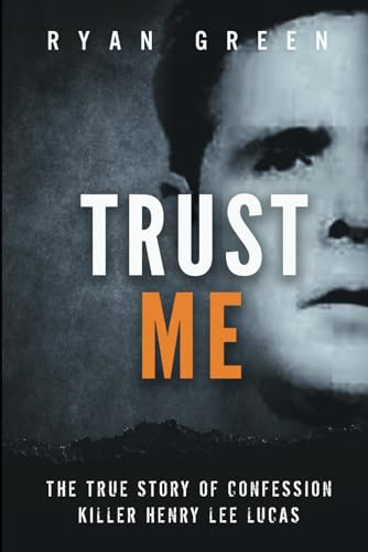 Trust Me: The True Story of Confession Killer Henry Lee Lucas (Ryan Green's True Crime)