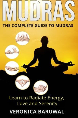 Mudras: The Complete Guide to Mudras - Learn To Radiate Energy, Love and Serenity