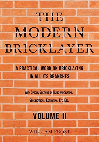 Modern Bricklayer  -  A  - Practical Work on  - Bricklaying in All Its  - Branches  -  Volume II: With -  Special Sections on Tiling -  and Slating,  - Specifications, Estimating,  - Etc.