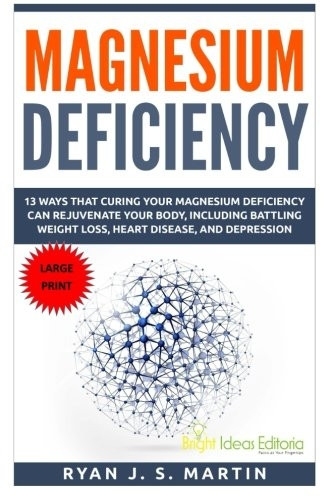Magnesium Deficiency: Weight Loss, Heart Disease and Depression, 13 Ways that Curing Your Magnesium Deficiency Can Rejuvenate Your Body (Vitamins and Minerals Book 2) (Vitamins and Minerals Large Print)