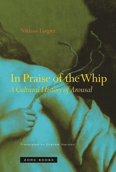 In Praise of the Whip  A Cultural History of Arousal (Translated from German): A Cultural History of Arousal