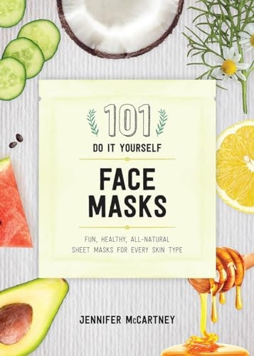 101 DIY Face Masks - Fun, Healthy, All-Natural Sheet Masks for Every Skin Type