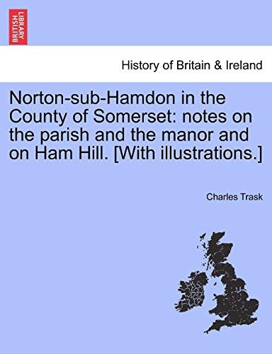 Norton - Sub - Hamdon in the  - County of Somerset: Notes  - on the Parish and the  - Manor and on Ham Hill.  - [With Illustrations.]