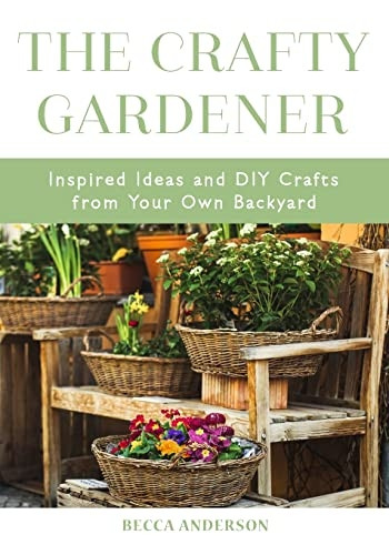 The Crafty Gardener: Inspired Ideas and DIY Crafts From Your Own Backyard