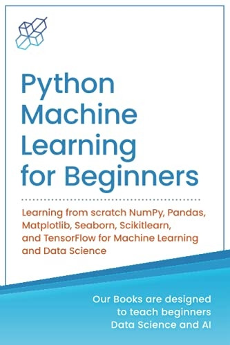 Python Machine Learning for Beginners: Learning from scratch NumPy, Pandas, Matplotlib, Seaborn, Scikitlearn, and TensorFlow for Machine Learning and Data Science (Machine Learning & Data Science for Beginners)