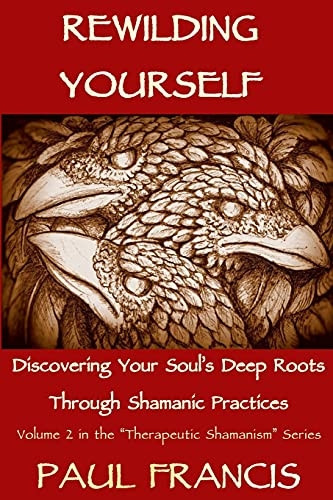 Rewilding Yourself: Discovering Your Soul's Deep Roots Through Shamanic Practices (Therapeutic Shamanism)